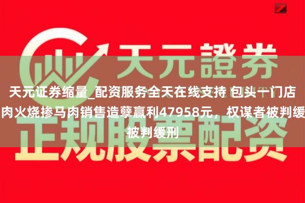天元证券缩量_配资服务全天在线支持 包头一门店驴肉火烧掺马肉销售造孽赢利47958元，权谋者被判缓刑