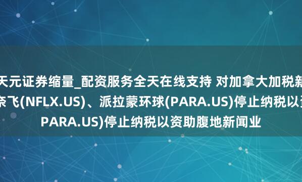 天元证券缩量_配资服务全天在线支持 对加拿大加税新政的最新反击 奈飞(NFLX.US)、派拉蒙环球(PARA.US)停止纳税以资助腹地新闻业