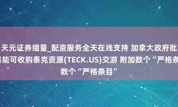天元证券缩量_配资服务全天在线支持 加拿大政府批准嘉能可收购泰克资源(TECK.US)交游 附加数个“严格条目”