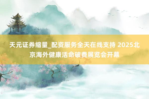 天元证券缩量_配资服务全天在线支持 2025北京海外健康活命破费展览会开幕