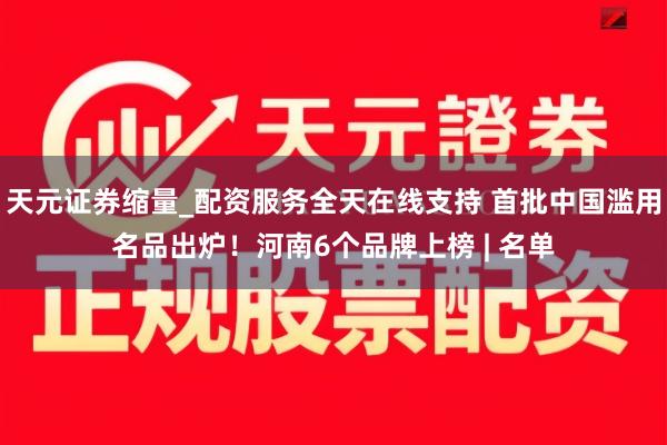 天元证券缩量_配资服务全天在线支持 首批中国滥用名品出炉！河南6个品牌上榜 | 名单
