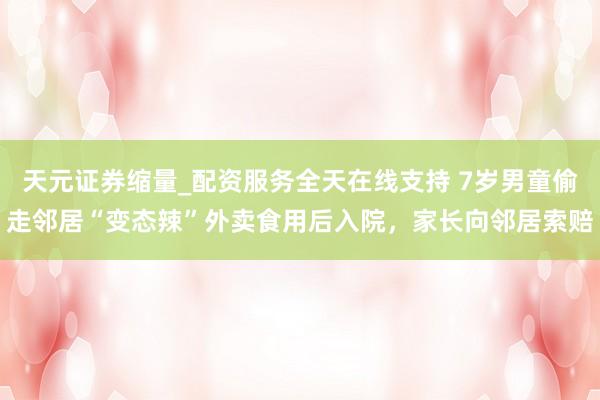 天元证券缩量_配资服务全天在线支持 7岁男童偷走邻居“变态辣”外卖食用后入院,家长向邻居索赔