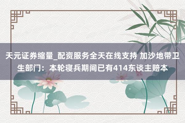 天元证券缩量_配资服务全天在线支持 加沙地带卫生部门：本轮寝兵期间已有414东谈主赔本