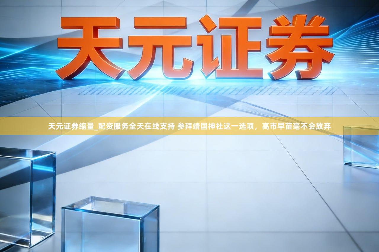 天元证券缩量_配资服务全天在线支持 参拜靖国神社这一选项，高市早苗毫不会放弃