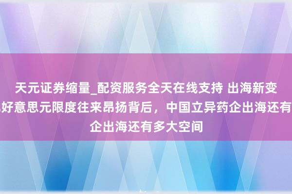 天元证券缩量_配资服务全天在线支持 出海新变量｜千亿好意思元限度往来昂扬背后，中国立异药企出海还有多大空间