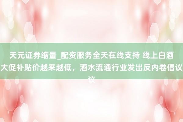 天元证券缩量_配资服务全天在线支持 线上白酒大促补贴价越来越低，酒水流通行业发出反内卷倡议