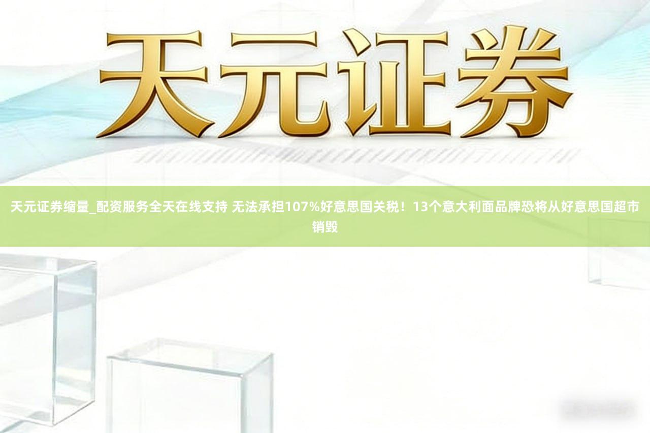 天元证券缩量_配资服务全天在线支持 无法承担107%好意思国关税！13个意大利面品牌恐将从好意思国超市销毁