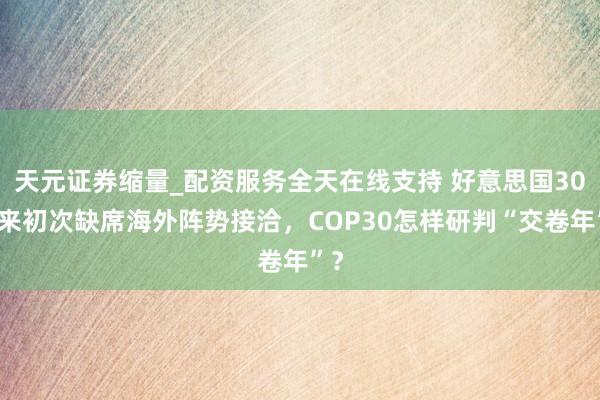 天元证券缩量_配资服务全天在线支持 好意思国30年来初次缺席海外阵势接洽，COP30怎样研判“交卷年”？