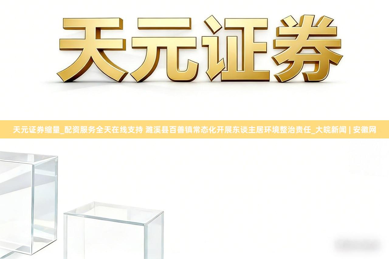 天元证券缩量_配资服务全天在线支持 濉溪县百善镇常态化开展东谈主居环境整治责任_大皖新闻 | 安徽网