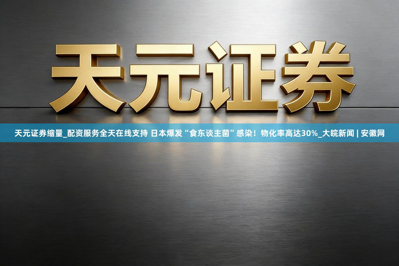 天元证券缩量_配资服务全天在线支持 日本爆发“食东谈主菌”感染！物化率高达30%_大皖新闻 | 安徽网