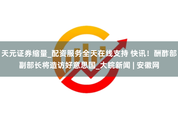 天元证券缩量_配资服务全天在线支持 快讯！酬酢部副部长将造访好意思国_大皖新闻 | 安徽网