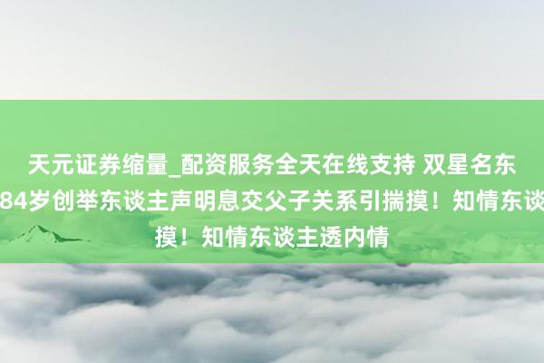 天元证券缩量_配资服务全天在线支持 双星名东谈主集团84岁创举东谈主声明息交父子关系引揣摸！知情东谈主透内情