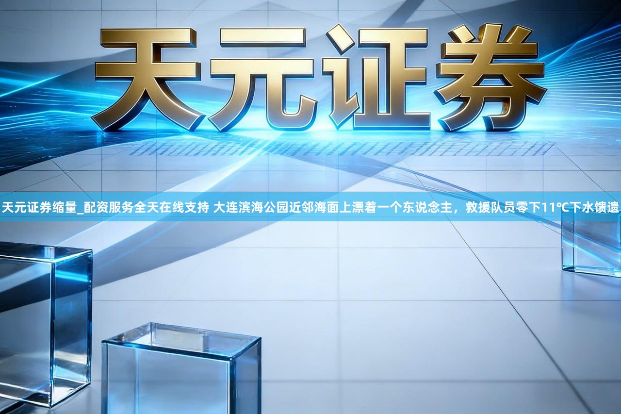 天元证券缩量_配资服务全天在线支持 大连滨海公园近邻海面上漂着一个东说念主，救援队员零下11℃下水馈遗