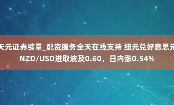 天元证券缩量_配资服务全天在线支持 纽元兑好意思元NZD/USD进取波及0.60，日内涨0.54%