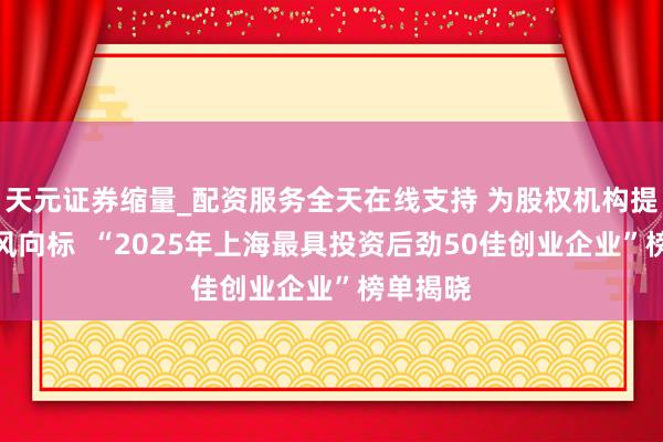 天元证券缩量_配资服务全天在线支持 为股权机构提供投资风向标  “2025年上海最具投资后劲50佳创业企业”榜单揭晓