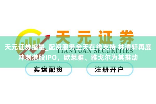 天元证券缩量_配资服务全天在线支持 林清轩再度冲刺港股IPO,欧莱雅、雅戈尔为其推动