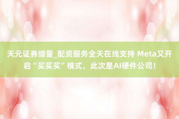 天元证券缩量_配资服务全天在线支持 Meta又开启“买买买”模式,此次是AI硬件公司!