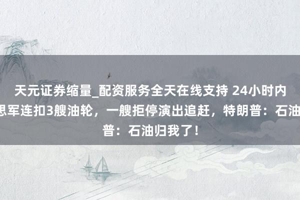 天元证券缩量_配资服务全天在线支持 24小时内，好意思军连扣3艘油轮，一艘拒停演出追赶，特朗普：石油归我了！