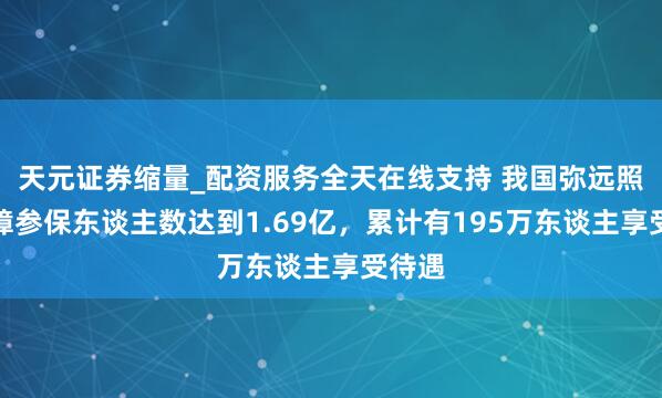 天元证券缩量_配资服务全天在线支持 我国弥远照管保障参保东谈主数达到1.69亿，累计有195万东谈主享受待遇
