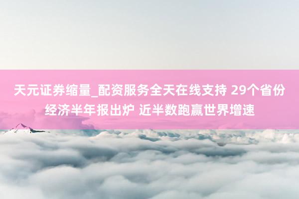 天元证券缩量_配资服务全天在线支持 29个省份经济半年报出炉 近半数跑赢世界增速