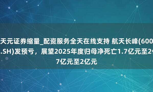天元证券缩量_配资服务全天在线支持 航天长峰(600855.SH)发预亏，展望2025年度归母净死亡1.7亿元至2亿元