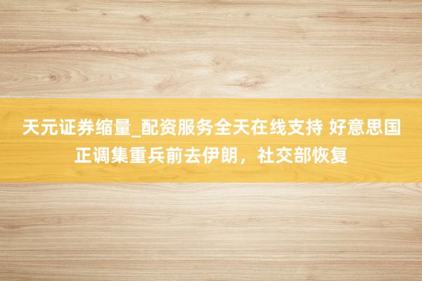 天元证券缩量_配资服务全天在线支持 好意思国正调集重兵前去伊朗，社交部恢复