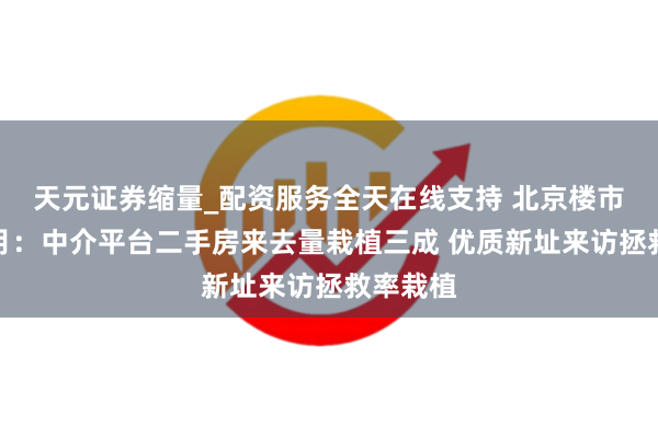 天元证券缩量_配资服务全天在线支持 北京楼市新政朔月：中介平台二手房来去量栽植三成 优质新址来访拯救率栽植