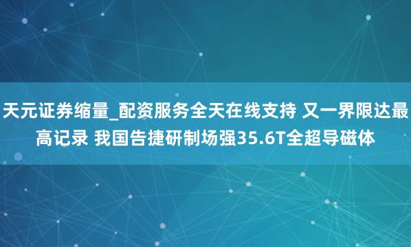 天元证券缩量_配资服务全天在线支持 又一界限达最高记录 我国告捷研制场强35.6T全超导磁体