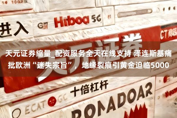 天元证券缩量_配资服务全天在线支持 泽连斯基痛批欧洲“迷失宗旨”，地缘裂痕引黄金迫临5000