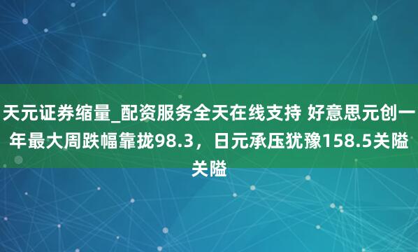 天元证券缩量_配资服务全天在线支持 好意思元创一年最大周跌幅靠拢98.3，日元承压犹豫158.5关隘