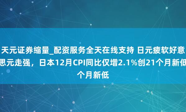 天元证券缩量_配资服务全天在线支持 日元疲软好意思元走强，日本12月CPI同比仅增2.1%创21个月新低