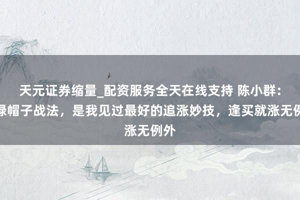 天元证券缩量_配资服务全天在线支持 陈小群：摘绿帽子战法，是我见过最好的追涨妙技，逢买就涨无例外