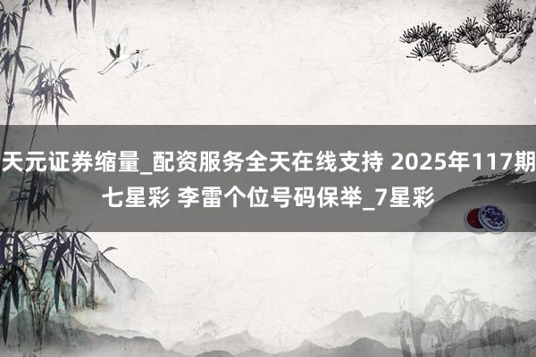 天元证券缩量_配资服务全天在线支持 2025年117期七星彩 李雷个位号码保举_7星彩