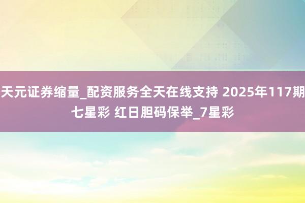 天元证券缩量_配资服务全天在线支持 2025年117期七星彩 红日胆码保举_7星彩
