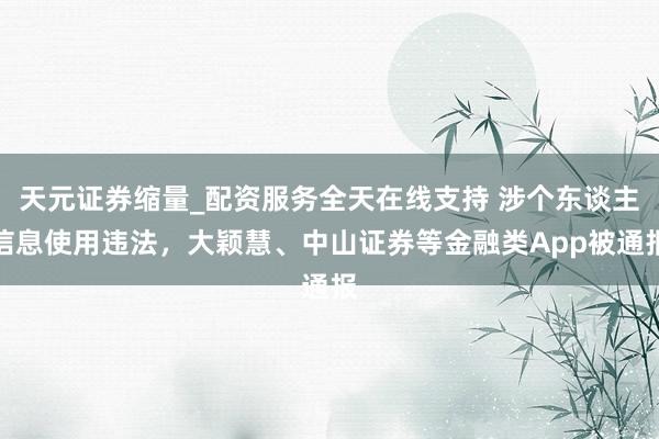 天元证券缩量_配资服务全天在线支持 涉个东谈主信息使用违法，大颖慧、中山证券等金融类App被通报