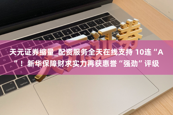 天元证券缩量_配资服务全天在线支持 10连“A”!新华保障财求实力再获惠誉“强劲”评级