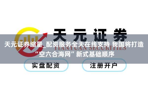 天元证券缩量_配资服务全天在线支持 我国将打造“空六合海网”新式基础顺序