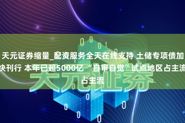天元证券缩量_配资服务全天在线支持 土储专项债加快刊行 本年已超5000亿 “自审自觉”试点地区占主流