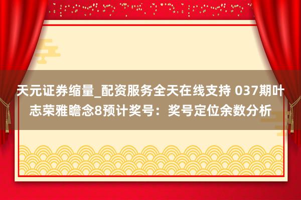 天元证券缩量_配资服务全天在线支持 037期叶志荣雅瞻念8预计奖号：奖号定位余数分析