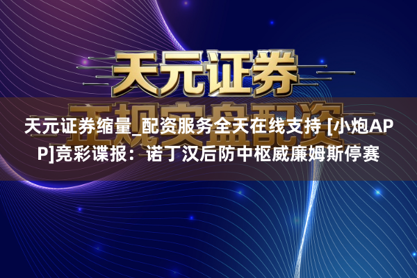 天元证券缩量_配资服务全天在线支持 [小炮APP]竞彩谍报：诺丁汉后防中枢威廉姆斯停赛