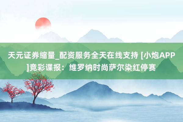 天元证券缩量_配资服务全天在线支持 [小炮APP]竞彩谍报：维罗纳时尚萨尔染红停赛