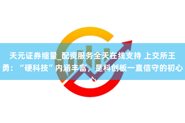 天元证券缩量_配资服务全天在线支持 上交所王勇：“硬科技”内涵丰富，是科创板一直信守的初心