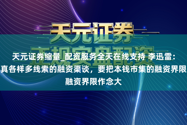 天元证券缩量_配资服务全天在线支持 李迅雷：建立天真各样多线索的融资渠谈，要把本钱市集的融资界限作念大