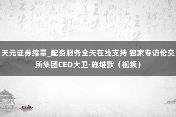 天元证券缩量_配资服务全天在线支持 独家专访伦交所集团CEO大卫·施维默（视频）