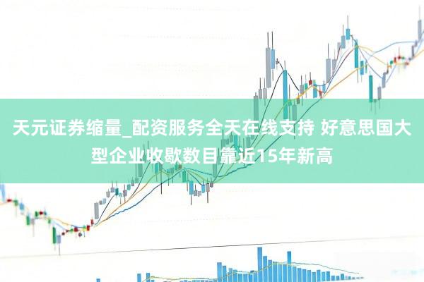 天元证券缩量_配资服务全天在线支持 好意思国大型企业收歇数目靠近15年新高