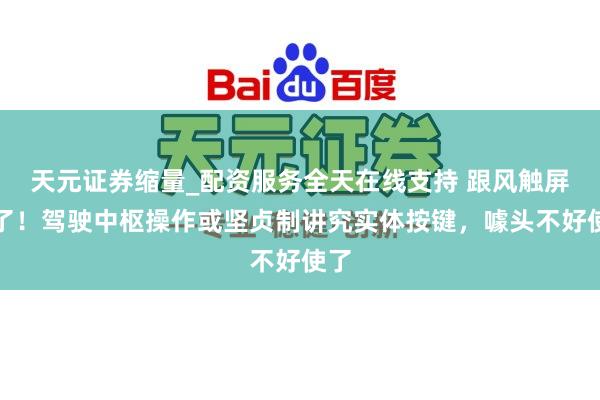天元证券缩量_配资服务全天在线支持 跟风触屏慌了！驾驶中枢操作或坚贞制讲究实体按键，噱头不好使了