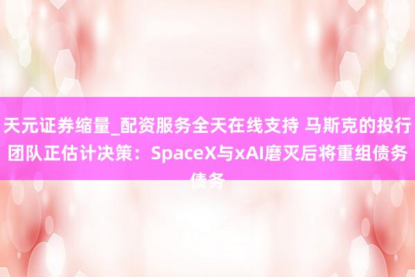 天元证券缩量_配资服务全天在线支持 马斯克的投行团队正估计决策：SpaceX与xAI磨灭后将重组债务