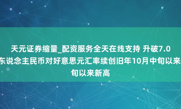 天元证券缩量_配资服务全天在线支持 升破7.07！东说念主民币对好意思元汇率续创旧年10月中旬以来新高