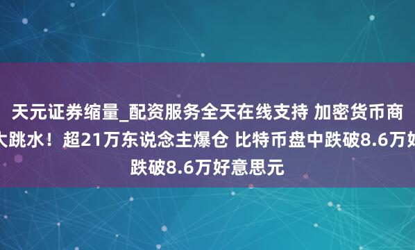 天元证券缩量_配资服务全天在线支持 加密货币商场献艺大跳水！超21万东说念主爆仓 比特币盘中跌破8.6万好意思元
