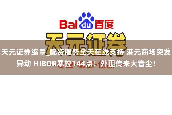 天元证券缩量_配资服务全天在线支持 港元商场突发异动 HIBOR暴拉144点！外围传来大音尘！